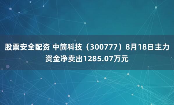 股票安全配资 中简科技（300777）8月18日主力资金净卖出1285.07万元
