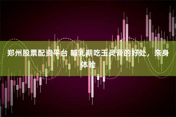 郑州股票配资平台 哺乳期吃玉灵膏的好处，亲身体验