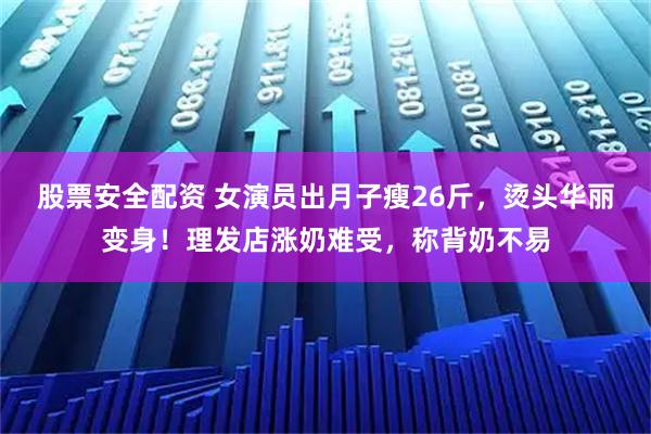 股票安全配资 女演员出月子瘦26斤，烫头华丽变身！理发店涨奶难受，称背奶不易