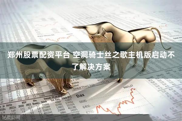 郑州股票配资平台 空洞骑士丝之歌主机版启动不了解决方案