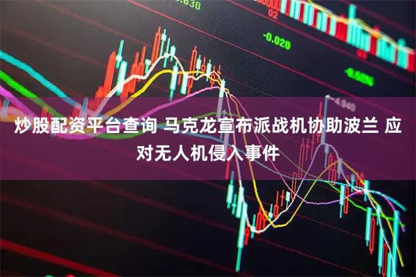 炒股配资平台查询 马克龙宣布派战机协助波兰 应对无人机侵入事件