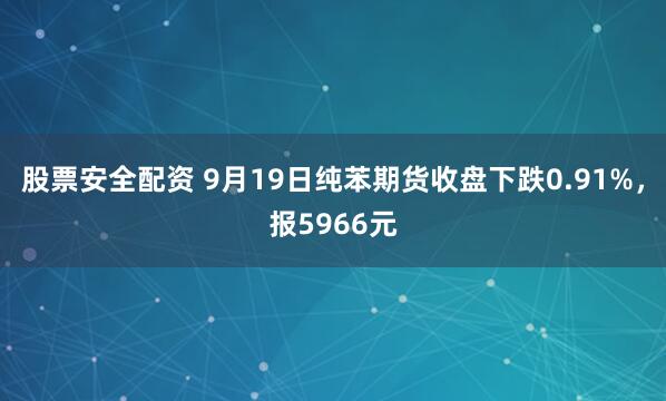 股票安全配资 9月19日纯苯期货收盘下跌0.91%，报5966元