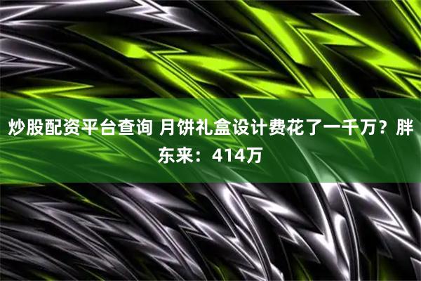 炒股配资平台查询 月饼礼盒设计费花了一千万？胖东来：414万