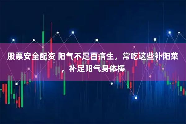 股票安全配资 阳气不足百病生，常吃这些补阳菜，补足阳气身体棒