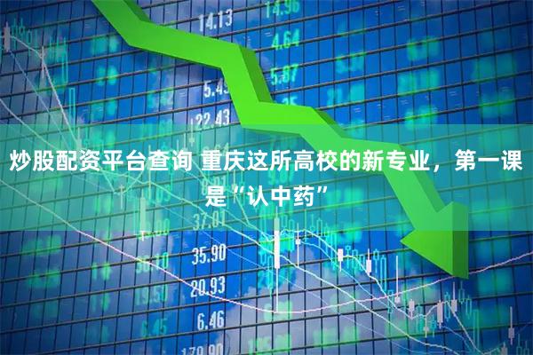 炒股配资平台查询 重庆这所高校的新专业，第一课是“认中药”