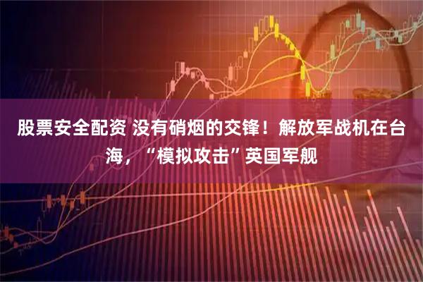 股票安全配资 没有硝烟的交锋！解放军战机在台海，“模拟攻击”英国军舰