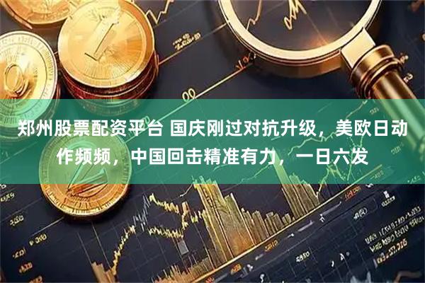 郑州股票配资平台 国庆刚过对抗升级，美欧日动作频频，中国回击精准有力，一日六发