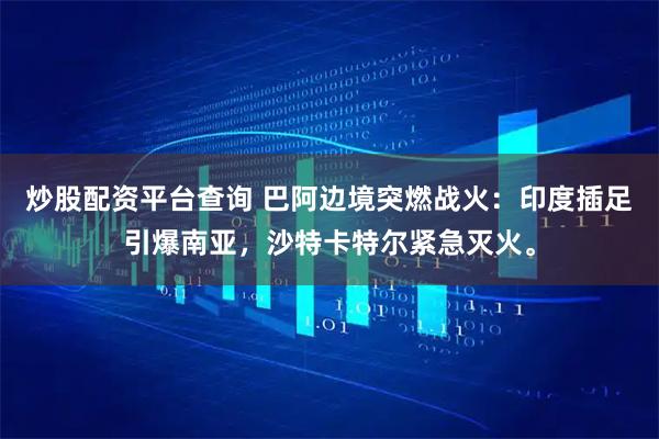 炒股配资平台查询 巴阿边境突燃战火：印度插足引爆南亚，沙特卡特尔紧急灭火。