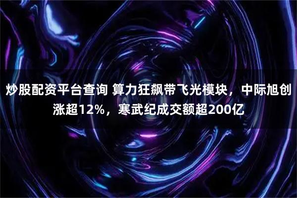 炒股配资平台查询 算力狂飙带飞光模块，中际旭创涨超12%，寒武纪成交额超200亿
